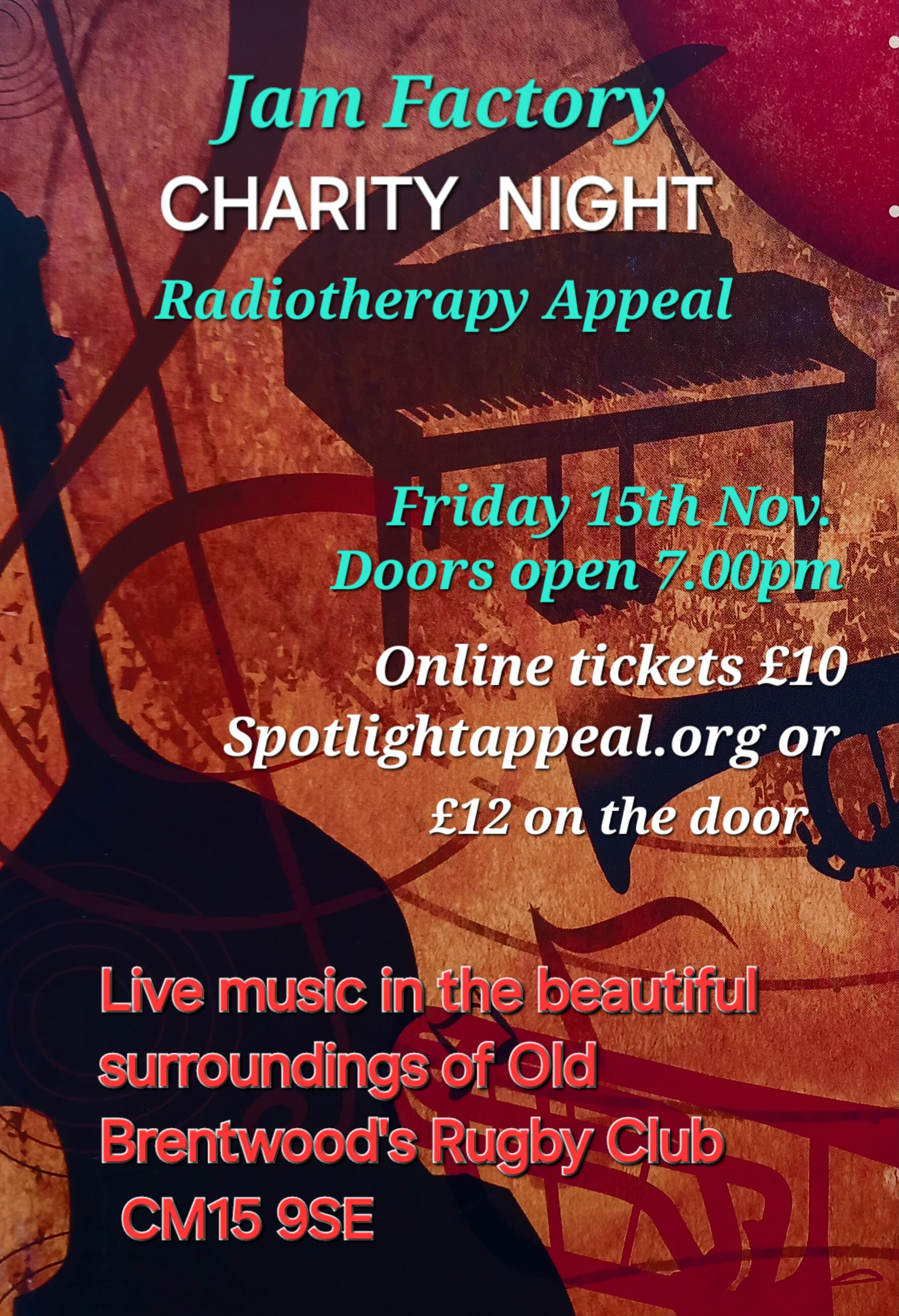 Poster for Jam Factory CHARITY NIGHT Radiotherapy Appeal.  The background is a painted image of a piano and bass.  Text reads: Friday 15th Nov  Doors open 7.00pm  Online tickets £10 Spotlightappeal.org or £12 on the door.  Live music in the beautiful surroundings of Brentwood Rugby Club CM15 9SE.