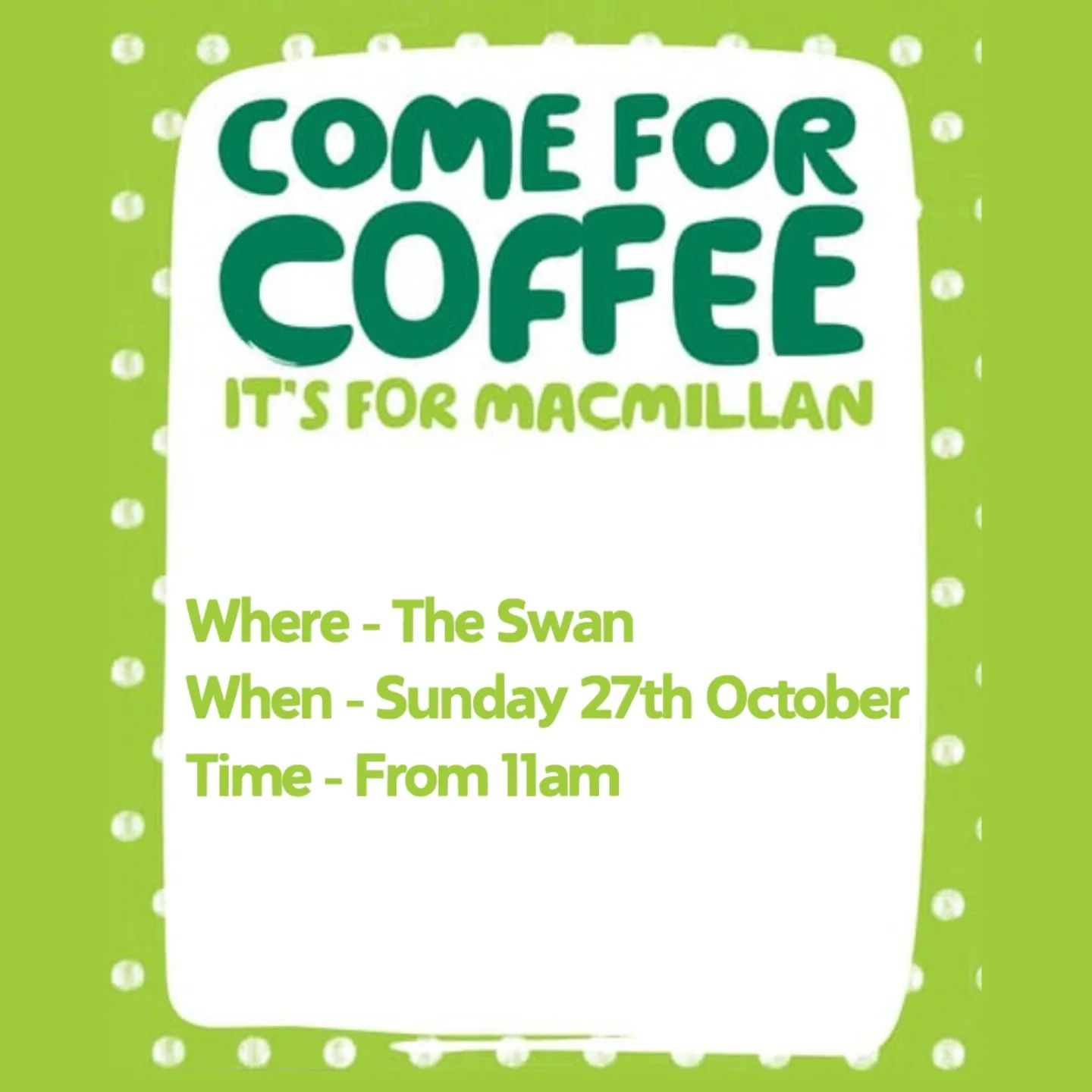 Image promoting the Macmillan Coffee Morning at The Swan Brentwood.  Dark green text on a white background reads 'COME FOR COFFEE'.  Underneath, light green text reads 'IT'S FOR MACMILLAN'', 'Where - The Swan, When - Sunday 27th October, Time - From 11am'.